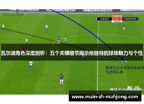 瓦尔迪角色深度剖析:五个关键细节揭示他独特的球场魅力与个性