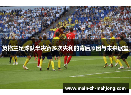 英格兰足球队半决赛多次失利的背后原因与未来展望