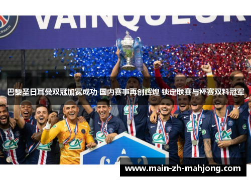 巴黎圣日耳曼双冠加冕成功 国内赛事再创辉煌 锁定联赛与杯赛双料冠军