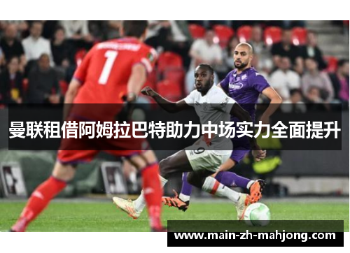 曼联租借阿姆拉巴特助力中场实力全面提升