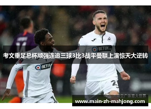 考文垂足总杯顽强连追三球3比3战平曼联上演惊天大逆转